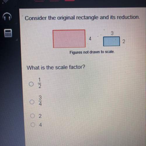Consider the original rectangle and it’s reduction what is the scale factor? a. 1/2 b. 3/4 c. 2 d.