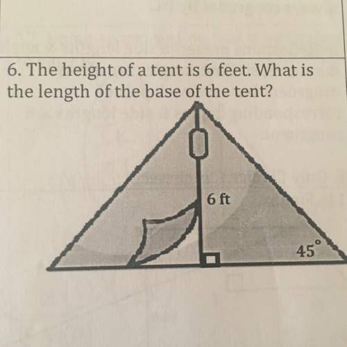 The height of a tent is 6 feet. what is the length of the base of the tent? show work or explain d