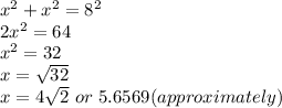 x^2+x^2=8^2\\2x^2=64\\x^2=32\\x= \sqrt{32} \\x= 4\sqrt{2}\ or\ 5.6569 (approximately)