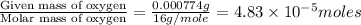 \frac{\text{Given mass of oxygen}}{\text{Molar mass of oxygen}}=\frac{0.000774g}{16g/mole}=4.83\times 10^{-5}moles
