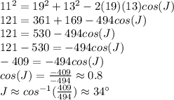 11^{2}=19^{2}  +13^{2} -2(19)(13)cos(J)\\121=361+169-494cos(J)\\121=530-494cos(J)\\121-530=-494cos(J)\\-409=-494cos(J)\\cos(J)=\frac{-409}{-494} \approx 0.8\\ J \approx cos^{-1}(\frac{409}{494} ) \approx  34\°