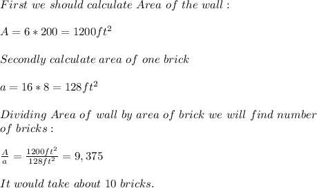 First\ we\ should\ calculate\ Area\ of\ the\ wall:\\\\&#10;A=6*200=1200ft^2\\\\&#10;Secondly\ calculate\ area\ of\ one\ brick\\\\&#10;a=16*8=128ft^2\\\\&#10;Dividing\ Area\ of\ wall\ by\ area\ of\ brick\ we \ will\ find\ number\\ of\ bricks:\\\\&#10;\frac{A}{a}=\frac{1200ft^2}{128ft^2}= 9,375\\\\&#10;It \ would\ take\ about\ 10 \ bricks.&#10;