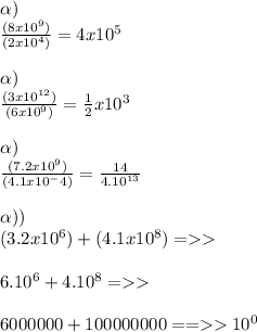 \alpha ) \\  \frac{(8x10^9)}{(2x10^4)} =4x10^5 \\  \\  \alpha ) \\  \frac{(3x10^{12})}{(6x10^9)} = \frac{1}{2}x10^{3} \\  \\   \alpha ) \\  \frac{(7.2x10^9)}{(4.1x10^-4)} =  \frac{14}{4.10^{13}}     \\  \\ \alpha )) \\    (3.2x10^6)+(4.1x10^8)= \\  \\ &#10;                            6.10^6+4.10^8= \\  \\ 6000000+100000000==10^0