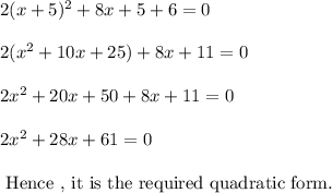 2(x+5)^2+8x+5+6=0\\\\2(x^2+10x+25)+8x+11=0\\\\2x^2+20x+50+8x+11=0\\\\2x^2+28x+61=0\\\\\text{ Hence , it is the required quadratic form. }
