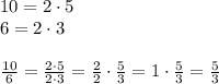 10=2\cdot 5\\ 6=2\cdot 3\\ \\ \frac { 10 }{ 6 } =\frac { 2\cdot 5 }{ 2\cdot 3 } =\frac { 2 }{ 2 } \cdot \frac { 5 }{ 3 } =1\cdot \frac { 5 }{ 3 } =\frac { 5 }{ 3 }