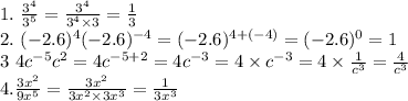 1.~ \frac{3^4}{3^5} = \frac{3^4}{3^4 \times 3}= \frac{1}{3}  \\ 2.~(-2.6)^4(-2.6)^{-4}=(-2.6)^{4+(-4)}=(-2.6)^0=1 \\ 3~4c^{-5}c^2=4c^{-5+2}=4c^{-3}=4\times c^{-3}=4\times \frac{1}{c^3} = \frac{4}{c^3} \\ 4.  \frac{3x^2}{9x^5} =\frac{3x^2}{3x^2\times 3x^3} = \frac{1}{3x^3}