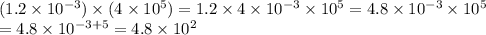 (1.2\times10^{-3}) \times (4\times 10^5) = 1.2 \times 4 \times 10^{-3} \times 10^5 = 4.8 \times 10^{-3}\times 10^5 \\=4.8 \times 10^{-3+5}= 4.8 \times 10^2