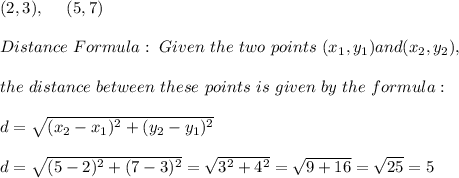 (2,3), \ \ \ \ (5,7)\\\\Distance \ Formula:\ Given \ the \ two \ points \ (x _{1}, y _{1}) and (x _{2}, y _{2}), \\ \\the \ distance \ between \ these \ points \ is \ given \ by \ the \ formula: \\ \\ d= \sqrt{(x_{2}-x_{1})^2 +(y_{2}-y_{1})^2} \\\\d= \sqrt{( 5-2)^2 +( 7-3)^2}=\sqrt{3^2+4^2}=\sqrt{9+16}=\sqrt{25}=5