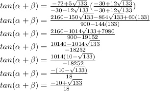 tan(\alpha+\beta)=\frac{-72+5\sqrt{133}}{-30-12\sqrt{133}}(\frac{-30+12\sqrt{133}}{-30+12\sqrt{133}})\\tan(\alpha+\beta)=\frac{2160-150\sqrt{133}-864\sqrt{133}+60(133)}{900-144(133)}}\\tan(\alpha+\beta)=\frac{2160-1014\sqrt{133}+7980}{900-19152}}\\tan(\alpha+\beta)=\frac{10140-1014\sqrt{133}}{-18252}}\\tan(\alpha+\beta)=\frac{1014(10-\sqrt{133})}{-18252}}\\tan(\alpha+\beta)=\frac{-(10-\sqrt{133})}{18}}\\tan(\alpha+\beta)=\frac{-10+\sqrt{133}}{18}}