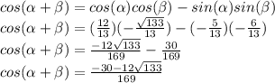 cos(\alpha+\beta)=cos(\alpha)cos(\beta)-sin(\alpha)sin(\beta)\\cos(\alpha+\beta)=(\frac{12}{13})(-\frac{\sqrt{133}}{13})-(-\frac{5}{13})(-\frac{6}{13})\\cos(\alpha+\beta)=\frac{-12\sqrt{133}}{169}-\frac{30}{169}\\cos(\alpha+\beta)=\frac{-30-12\sqrt{133}}{169}