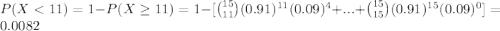 P (X < 11) = 1 - P (X \geq 11) = 1 - [{15 \choose 11}(0.91)^{11}(0.09)^{4}+...+{15 \choose 15} (0.91)^{15}(0.09)^{0}] = 0.0082