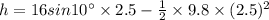 h = 16sin10^{\circ}\times 2.5 - \frac{1}{2}\times 9.8\times (2.5)^{2}