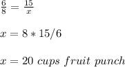 \frac{6}{8}=\frac{15}{x}\\ \\x=8*15/6\\ \\x= 20\ cups\ fruit\ punch