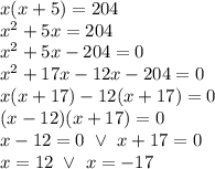 x(x+5)=204 \\&#10;x^2+5x=204 \\&#10;x^2+5x-204=0 \\&#10;x^2+17x-12x-204=0 \\&#10;x(x+17)-12(x+17)=0 \\&#10;(x-12)(x+17)=0 \\&#10;x-12=0 \ \lor \ x+17=0 \\&#10;x=12 \ \lor \ x=-17
