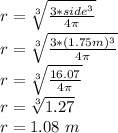 r=\sqrt[3]{\frac{3*side^{3}}{4\pi}}\\r=\sqrt[3]{\frac{3*(1.75m)^{3}}{4\pi}}\\r=\sqrt[3]{\frac{16.07}{4\pi}}\\r=\sqrt[3]{1.27}\\ r=1.08\ m