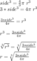 side^{3} =\frac{4}{3} \pi\ r^{3} \\3*side^{3} = 4 \pi \ r^{3}\\\\\ \frac{3*side^{3}}{4 \pi } = r^{3} \\\\r^{3} = \frac{3*side^{3}}{4 \pi } \\\\\ \sqrt[3]{r^{3}} =\sqrt[3]{\frac{3*side^{3}}{4 \pi\ }} \\r=\sqrt[3]{\frac{3*side^{3}}{4\pi}}