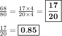 \frac{68}{80} = \frac{17\times 4}{20\times 4} = \boxed{\bf{\frac{17}{20} }}\\\\\frac{17}{20} = \boxed{\bf{0.85}}