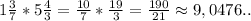 1 \frac{3}{7} * 5 \frac{4}{3} =  \frac{10}{7} * \frac{19}{3} =  \frac{190}{21} \approx 9,0476..