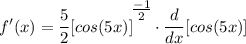 \displaystyle f'(x) = \frac{5}{2}[cos(5x)]^\bigg{\frac{-1}{2}} \cdot \frac{d}{dx}[cos(5x)]