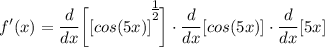\displaystyle f'(x) = \frac{d}{dx} \bigg[ [cos(5x)]^\bigg{\frac{1}{2}} \bigg] \cdot \frac{d}{dx}[cos(5x)] \cdot \frac{d}{dx}[5x]