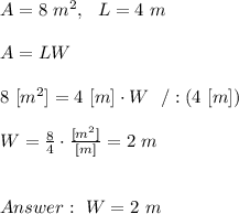 A=8 \ m^2, \ \ L=4 \ m \\\\ A=LW\\\\8 \ [m^2]= 4 \ [m ]\cdot W \ \ / :(4 \ [m]) \\ \\W=\frac{8 }{4} \cdot \frac{[m^{2}]}{[m]}= 2 \ m \\ \\\\Answer : \ W =2 \ m