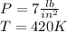 P = 7 \frac {lb} {in ^ 2}\\T = 420K