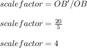 scale factor=OB'/OB\\\\ scale factor=\frac{20}{5}  \\\\ scale factor=4