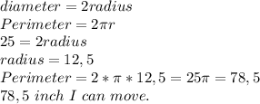 diameter=2radius\\&#10;Perimeter= 2 \pi r\\&#10;25=2radius\\&#10;radius=12,5\\&#10;Perimeter=2* \pi *12,5=25 \pi =78,5\\78,5 \ inch \ I\ can\ move.