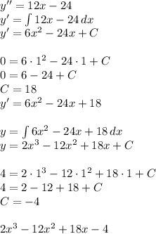 y''=12x-24\\&#10;y'=\int 12x-24\, dx\\&#10;y'=6x^2-24x+C\\\\&#10;0=6\cdot1^2-24\cdot1+C\\&#10;0=6-24+C\\&#10;C=18\\&#10;y'=6x^2-24x+18\\\\&#10;y=\int 6x^2-24x+18\, dx\\&#10;y=2x^3-12x^2+18x+C\\\\&#10;4=2\cdot1^3-12\cdot1^2+18\cdot1+C\\&#10;4=2-12+18+C\\&#10;C=-4\\\\ 2x^3-12x^2+18x-4