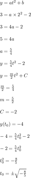 y=at^2+b&#10;\\&#10;\\3=a\times 2^2-2&#10;\\&#10;\\3=4a-2&#10;\\&#10;\\5=4a&#10;\\&#10;\\a= \frac{5}{4} &#10;\\&#10;\\y=\frac{5}{4} t^2-2 \\ \\y= \frac{m}{2} t^2+C&#10;\\ \\  \frac{m}{2} = \frac{5}{4} &#10;\\&#10;\\m= \frac{5}{2} &#10;\\&#10;\\C=-2&#10;\\&#10;\\y(t_0)=-4&#10;\\&#10;\\-4= \frac{5}{4} t_0^2-2&#10;\\&#10;\\ -2= \frac{5}{4} t_0^2&#10;\\&#10;\\ t_0^2=- \frac{8}{5} &#10;\\&#10;\\t_0=\pm \sqrt{- \frac{8}{5} }
