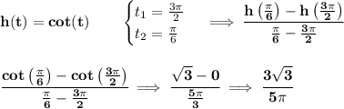 \bf h(t)=cot(t)\qquad &#10;\begin{cases}&#10;t_1=\frac{3\pi }{2}\\&#10;t_2=\frac{\pi }{6}&#10;\end{cases}\implies \cfrac{h\left( \frac{\pi }{6} \right)-h\left( \frac{3\pi }{2} \right)}{\frac{\pi }{6}-\frac{3\pi }{2}}&#10;\\\\\\&#10;\cfrac{cot\left( \frac{\pi }{6} \right)-cot\left( \frac{3\pi }{2} \right)}{\frac{\pi }{6}-\frac{3\pi }{2}}\implies \cfrac{\sqrt{3}-0}{\frac{5\pi }{3}}\implies \cfrac{3\sqrt{3}}{5\pi }