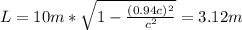 L = 10 m * \sqrt{1 - \frac{(0.94c)^2}{c^2}} = 3.12 m