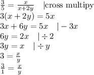 \frac{3}{5}=\frac{x}{x+2y} \ \ \ |\hbox{cross multipy} \\&#10;3(x+2y)=5x \\&#10;3x+6y=5x \ \ \ |-3x \\&#10;6y=2x \ \ \ |\div 2 \\&#10;3y=x \ \ \ |\div y \\&#10;3=\frac{x}{y} \\&#10;\frac{3}{1}=\frac{x}{y}