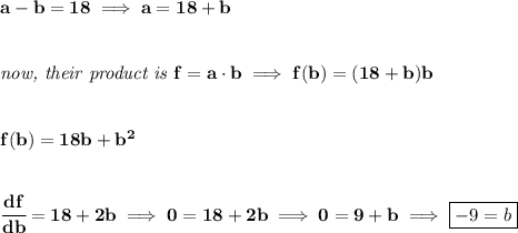 \bf a-b=18\implies a=18+b&#10;\\\\\\&#10;\textit{now, their product is }f=a\cdot b\implies f(b)=(18+b)b&#10;\\\\\\&#10;f(b)=18b+b^2&#10;\\\\\\&#10;\cfrac{df}{db}=18+2b\implies 0=18+2b\implies 0=9+b\implies \boxed{-9=b}