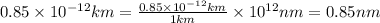 0.85\times 10^{-12}km=\frac{0.85\times 10^{-12}km}{1km}\times 10^{12}nm=0.85nm