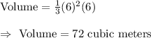 \text{Volume}=\frac{1}{3}(6)^2(6)\\\\\Rightarrow\ \text{Volume}=72\text{ cubic meters}