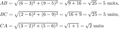 AB=\sqrt{(6-3)^2+(9-5)^2}=\sqrt {9+16}=\sqrt{25}=5~\textup{units},\\\\BC=\sqrt{(2-6)^2+(6-9)^2}=\sqrt {16+9}=\sqrt{25}=5~\textup{units},\\\\CA=\sqrt{(3-2)^2+(5-6)^2}=\sqrt {1+1}=\sqrt2~\textup{units}