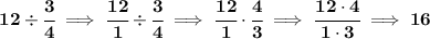\bf 12\div \cfrac{3}{4}\implies \cfrac{12}{1}\div\cfrac{3}{4}\implies \cfrac{12}{1}\cdot \cfrac{4}{3}\implies \cfrac{12\cdot 4}{1\cdot 3}\implies 16