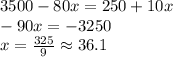3500-80x=250+10x\\&#10;-90x=-3250\\&#10;x=\frac{325}{9}\approx36.1