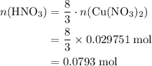 \begin{aligned} n({\rm HNO_3})&= \frac{8}{3}\cdot n({\rm Cu(NO_3)_2})\\&= \rm \frac{8}{3} \times 0.029751\; mol\\ &=\rm 0.0793\; mol \end{aligned}