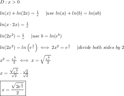 D:x  0\\\\ln(x)+ln(2x)=\frac{1}{e}\ \ \ \ |use\ ln(a)+ln(b)=ln(ab)\\\\ln(x\cdot2x)=\frac{1}{e}\\\\ln(2x^2)=\frac{1}{e}\ \ \ \ |use\ b=ln(e^b)\\\\ln(2x^2)=ln\left(e^\frac{1}{e}\right)\iff2x^2=e^\frac{1}{e}\ \ \ \ |divide\ both\ sides\ by\ 2\\\\x^2=\frac{e^\frac{1}{e}}{2}\iff x=\sqrt\frac{e^\frac{1}{e}}{2}\\\\x=\frac{\sqrt{e^\frac{1}{e}}}{\sqrt2}\cdot\frac{\sqrt2}{\sqrt2}\\\\\boxed{x=\frac{\sqrt{2e^\frac{1}{2}}}{2}}