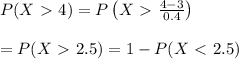 P(X\ \textgreater \ 4)=P\left(X\ \textgreater \  \frac{4-3}{0.4} \right) \\  \\ =P(X\ \textgreater \ 2.5)=1-P(X\ \textless \ 2.5)
