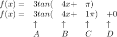 \bf \begin{array}{lllllll}&#10;f(x)=&3tan(&4x+&\pi )\\&#10;f(x)=&3tan(&4x+&1\pi )&+0\\&#10;&\uparrow &\uparrow &\uparrow &\uparrow \\&#10;&A&B&C&D&#10;\end{array}