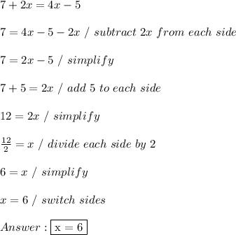 7 + 2x = 4x - 5 \\ \\ 7 = 4x - 5 - 2x \ / \ subtract \ 2x \ from \ each \ side \\ \\ 7 = 2x - 5 \ / \ simplify \\ \\ 7 + 5 = 2x \ / \ add \ 5 \ to \ each \ side \\ \\ 12 = 2x \ / \ simplify \\ \\  \frac{12}{2} = x \ / \ divide\ each \ side \ by \ 2 \\ \\ 6 = x \ / \ simplify \\ \\ x = 6 \ / \ switch \ sides \\ \\  \fbox {x = 6}