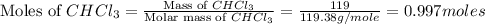 \text{Moles of }CHCl_3=\frac{\text{Mass of }CHCl_3}{\text{Molar mass of }CHCl_3}=\frac{119}{119.38g/mole}=0.997moles