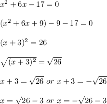 x^2+6x-17=0 \\\\ (x^2+6x+9)-9-17=0 \\\\ (x+3)^2=26 \\\\ \sqrt{(x+3)^2}=\sqrt{26} \\\\ x+3=\sqrt{26} \ or \ x+3=-\sqrt{26} \\\\ x=\sqrt{26}-3 \ or \ x = -\sqrt{26}-3