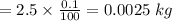 =2.5\times \frac{0.1}{100} = 0.0025\; kg
