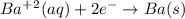 Ba^+^2(aq)+2e^-\rightarrow Ba(s)