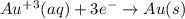 Au^+^3(aq)+3e^-\rightarrow Au(s)