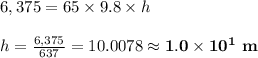 6,375=65\times9.8\times h \\  \\ h= \frac{6,375}{637} =10.0078\approx\bold{1.0\times10^1 \ m}